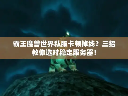 霸王魔兽世界私服卡顿掉线?三招教你选对稳定服务器! 霸王魔兽世界私服卡顿掉线?三招教你选对稳定服务器!