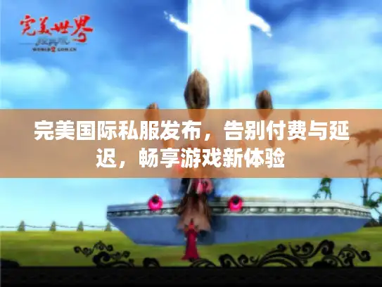 完美国际私服发布，告别付费与延迟，畅享游戏新体验