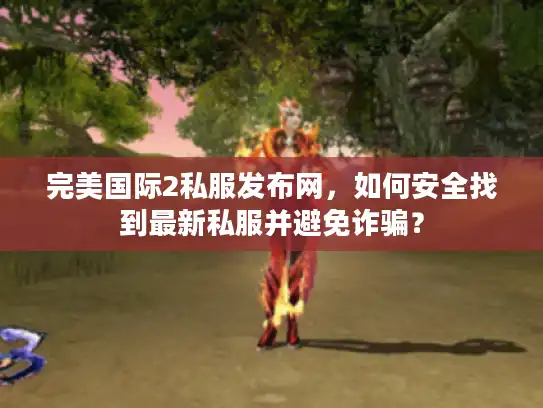 完美国际2私服发布网，如何安全找到最新私服并避免诈骗？