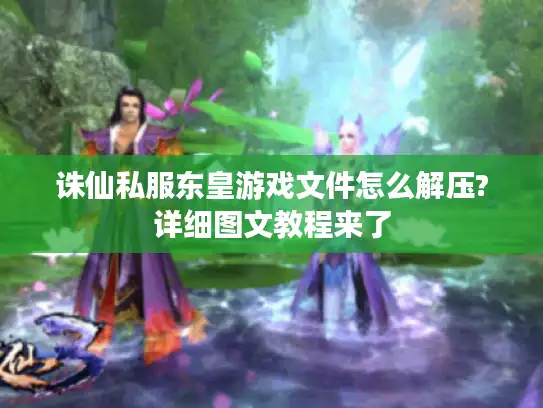 诛仙私服东皇游戏文件怎么解压?详细图文教程来了
