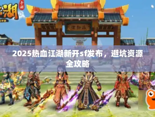 2025热血江湖新开sf发布，避坑资源全攻略