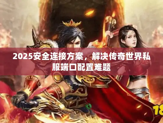 2025安全连接方案,解决传奇世界私服端口配置难题 2025安全连接方案,解决传奇世界私服端口配置难题