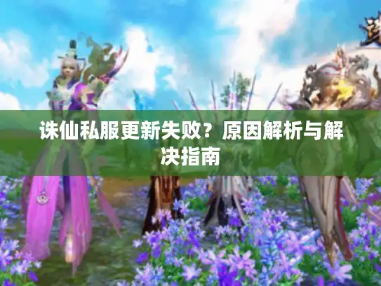 诛仙私服更新失败？原因解析与解决指南