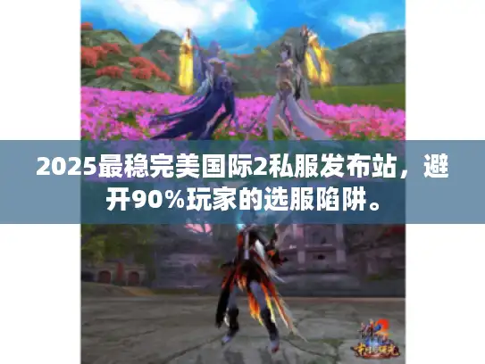 2025最稳完美国际2私服发布站，避开90%玩家的选服陷阱。