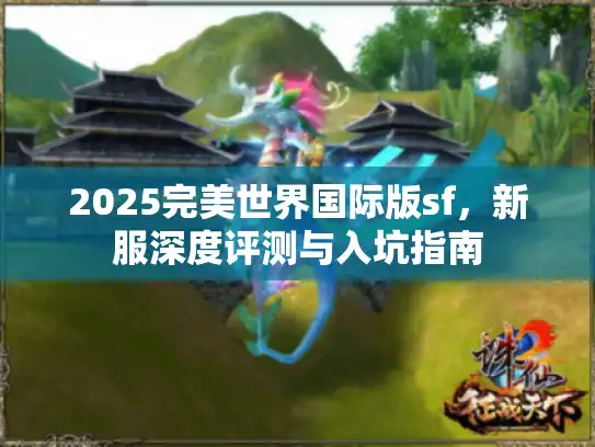 2025完美世界国际版sf,新服深度评测与入坑指南 2025完美世界国际版sf,新服深度评测与入坑指南