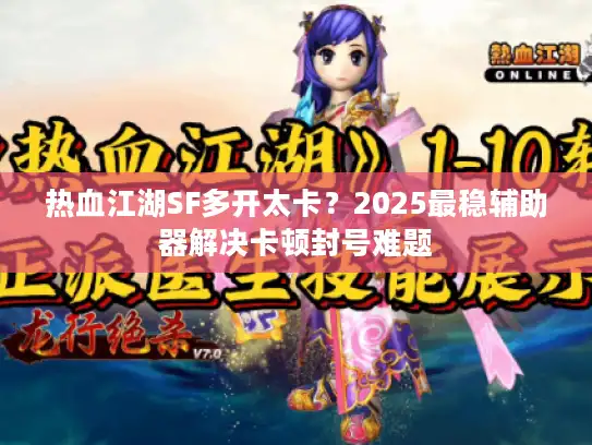 热血江湖SF多开太卡？2025最稳辅助器解决卡顿封号难题