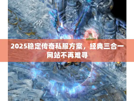 2025稳定传奇私服方案，经典三合一网站不再难寻