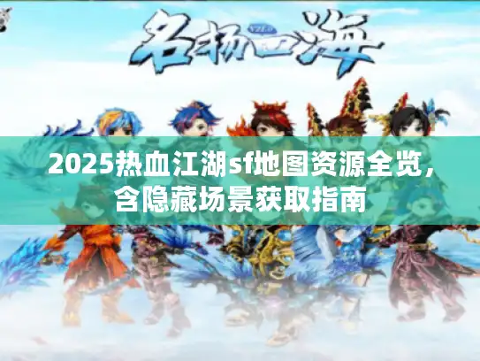 2025热血江湖sf地图资源全览，含隐藏场景获取指南