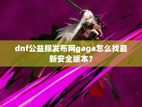 dnf公益服发布网gaga怎么找最新安全版本？