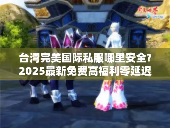 台湾完美国际私服哪里安全?2025最新免费高福利零延迟台服推荐