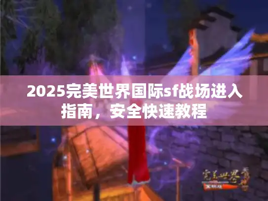 2025完美世界国际sf战场进入指南，安全快速教程