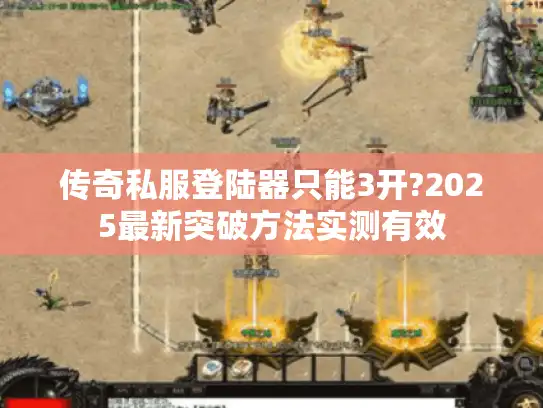 传奇私服登陆器只能3开?2025最新突破方法实测有效