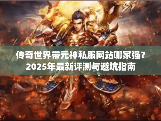 传奇世界带元神私服网站哪家强？2025年最新评测与避坑指南