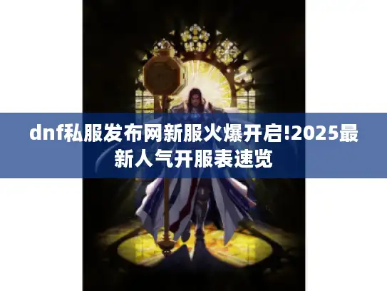 dnf私服发布网新服火爆开启!2025最新人气开服表速览