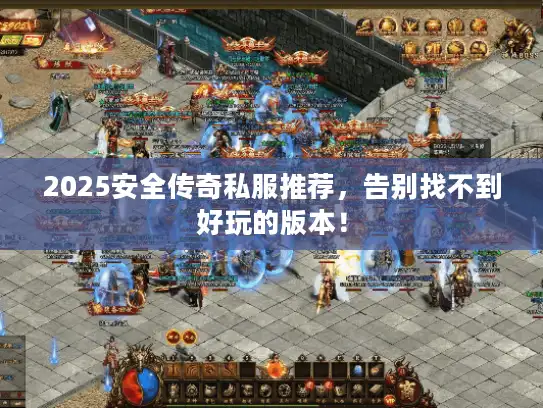 2025安全传奇私服推荐，告别找不到好玩的版本！