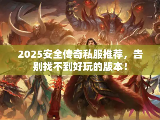 2025安全传奇私服推荐，告别找不到好玩的版本！