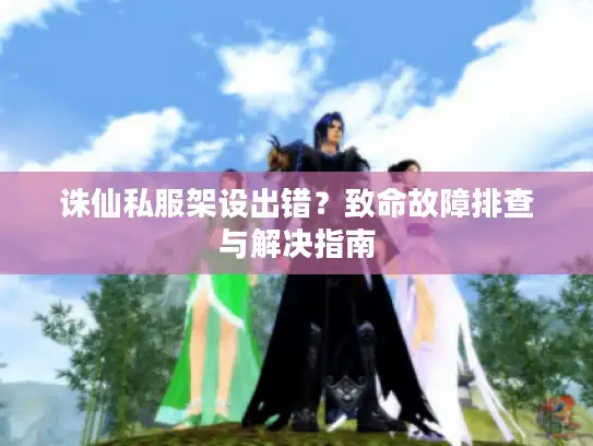 诛仙私服架设出错？致命故障排查与解决指南