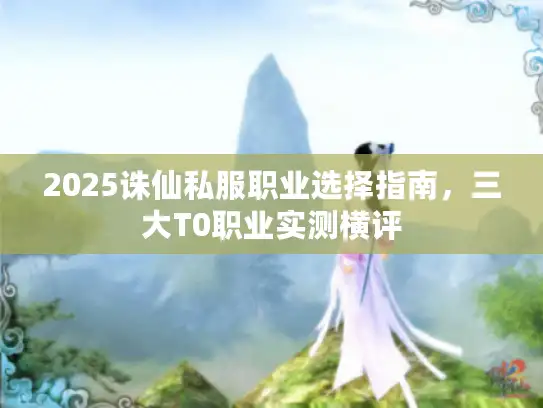 2025诛仙私服职业选择指南,三大T0职业实测横评 2025诛仙私服职业选择指南,三大T0职业实测横评