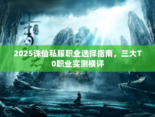 2025诛仙私服职业选择指南,三大T0职业实测横评 2025诛仙私服职业选择指南,三大T0职业实测横评