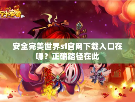 安全完美世界sf官网下载入口在哪?正确路径在此 安全完美世界sf官网下载入口在哪?正确路径在此