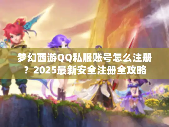 梦幻西游QQ私服账号怎么注册？2025最新安全注册全攻略