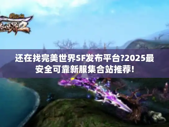 还在找完美世界SF发布平台?2025最安全可靠新服集合站推荐! 还在找完美世界SF发布平台?2025最安全可靠新服集合站推荐!