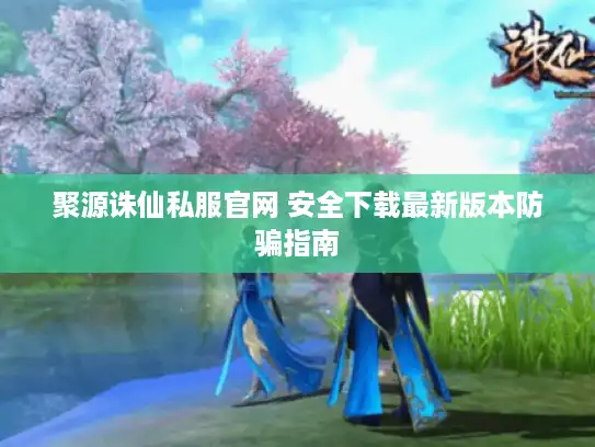 聚源诛仙私服官网 安全下载最新版本防骗指南