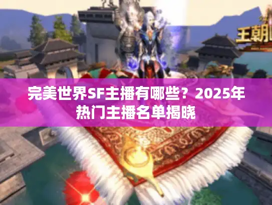 完美世界SF主播有哪些？2025年热门主播名单揭晓