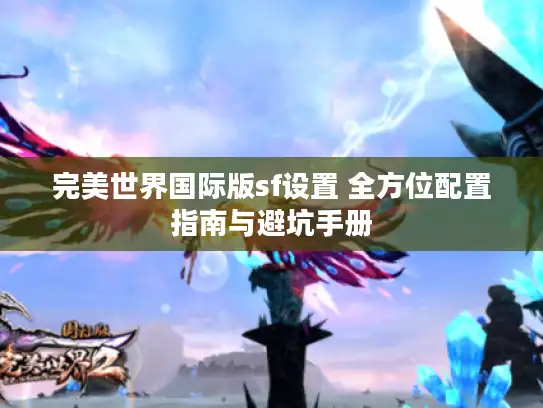 完美世界国际版sf设置 全方位配置指南与避坑手册