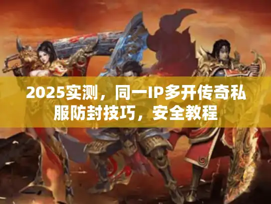 2025实测，同一IP多开传奇私服防封技巧，安全教程