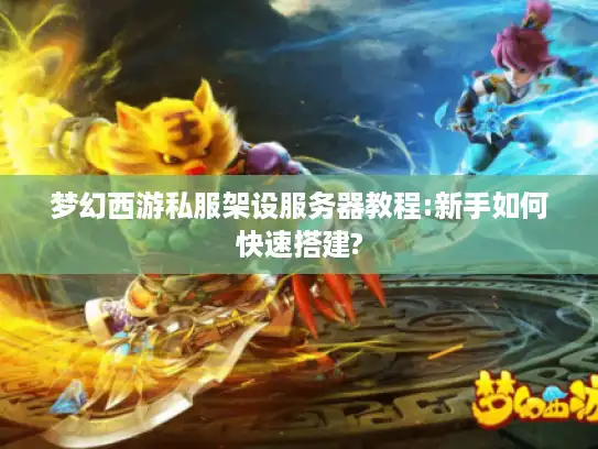 梦幻西游私服架设服务器教程:新手如何快速搭建?