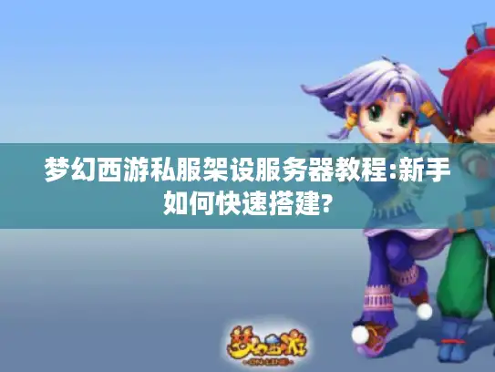 梦幻西游私服架设服务器教程:新手如何快速搭建?