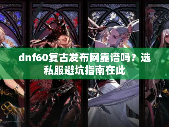 dnf60复古发布网靠谱吗？选私服避坑指南在此