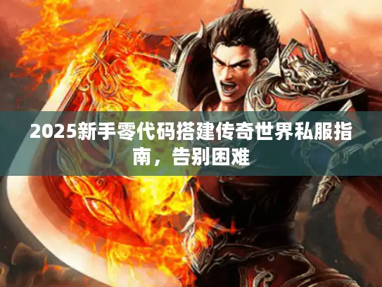 2025新手零代码搭建传奇世界私服指南，告别困难