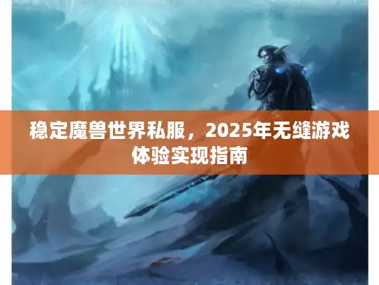 稳定魔兽世界私服，2025年无缝游戏体验实现指南