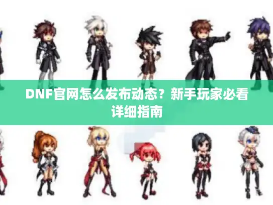 DNF官网怎么发布动态?新手玩家必看详细指南 DNF官网怎么发布动态?新手玩家必看详细指南