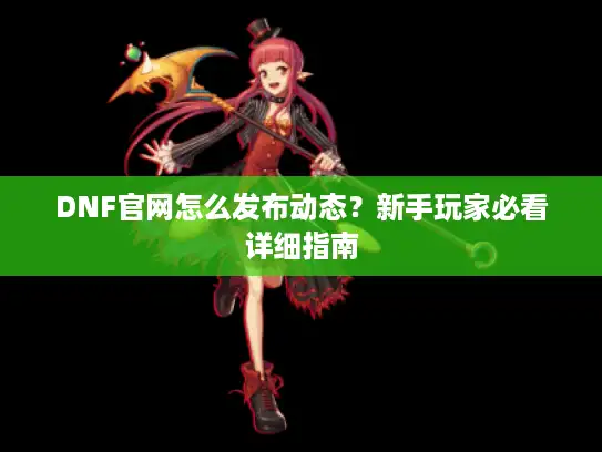 DNF官网怎么发布动态?新手玩家必看详细指南 DNF官网怎么发布动态?新手玩家必看详细指南