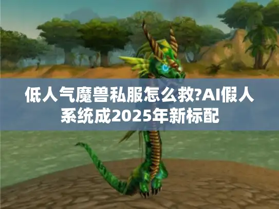 低人气魔兽私服怎么救?AI假人系统成2025年新标配 低人气魔兽私服怎么救?AI假人系统成2025年新标配