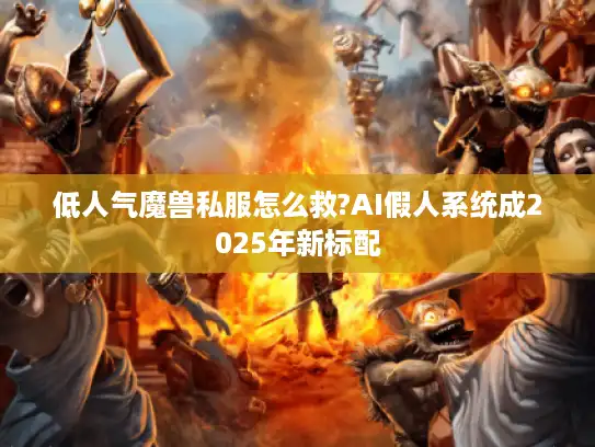 低人气魔兽私服怎么救?AI假人系统成2025年新标配 低人气魔兽私服怎么救?AI假人系统成2025年新标配