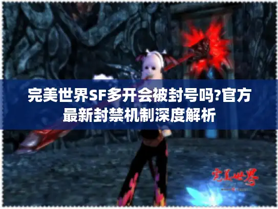 完美世界SF多开会被封号吗?官方最新封禁机制深度解析