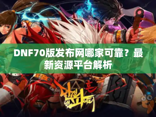 DNF70版发布网哪家可靠？最新资源平台解析