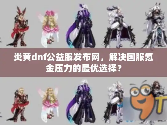 炎黄dnf公益服发布网,解决国服氪金压力的最优选择? 炎黄dnf公益服发布网,解决国服氪金压力的最优选择?