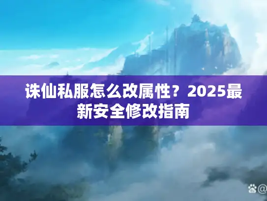 诛仙私服怎么改属性?2025最新安全修改指南 诛仙私服怎么改属性?2025最新安全修改指南