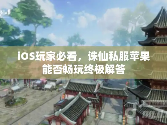 iOS玩家必看，诛仙私服苹果能否畅玩终极解答