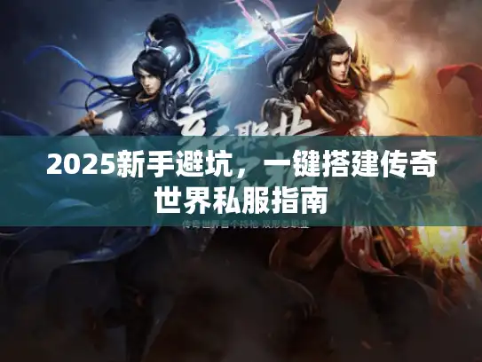 2025新手避坑，一键搭建传奇世界私服指南