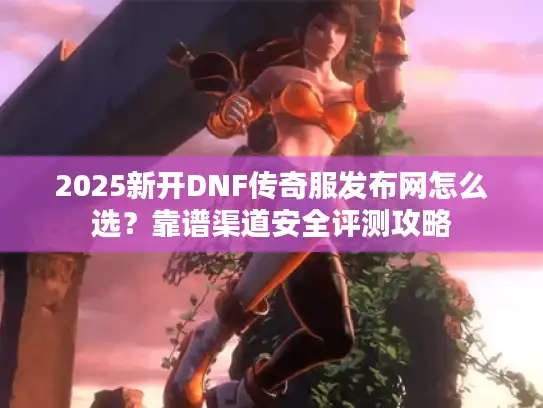 2025新开DNF传奇服发布网怎么选?靠谱渠道安全评测攻略 2025新开DNF传奇服发布网怎么选?靠谱渠道安全评测攻略