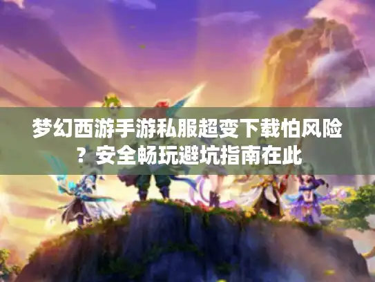 梦幻西游手游私服超变下载怕风险？安全畅玩避坑指南在此