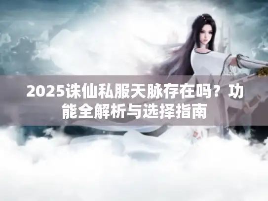 2025诛仙私服天脉存在吗？功能全解析与选择指南