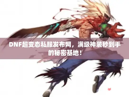 DNF超变态私服发布网,满级神装秒到手的秘密基地! DNF超变态私服发布网,满级神装秒到手的秘密基地!