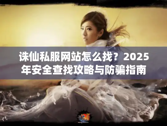 诛仙私服网站怎么找？2025年安全查找攻略与防骗指南